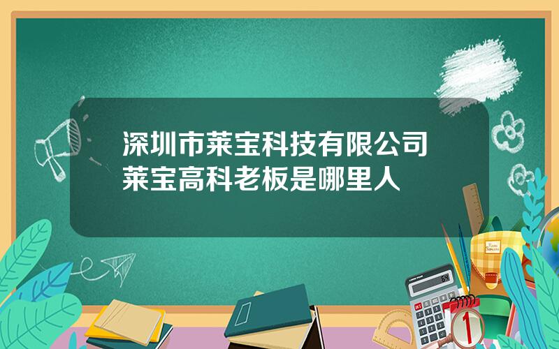 深圳市莱宝科技有限公司 莱宝高科老板是哪里人